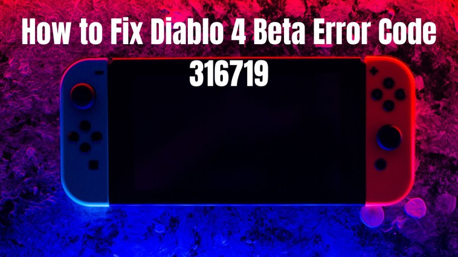 How to Fix Diablo 4 Beta Error Code 316719? What is Diablo 4 Beta Error Code 316719?