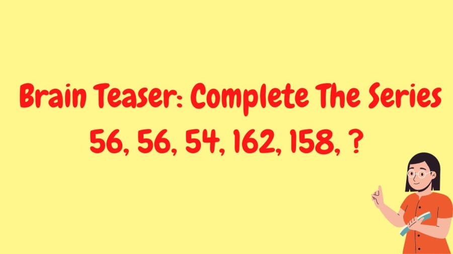 Brain Teaser: Complete The Series 56, 56, 54, 162, 158, ?
